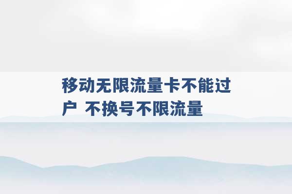 移动无限流量卡不能过户 不换号不限流量 -第1张图片-电信联通移动号卡网