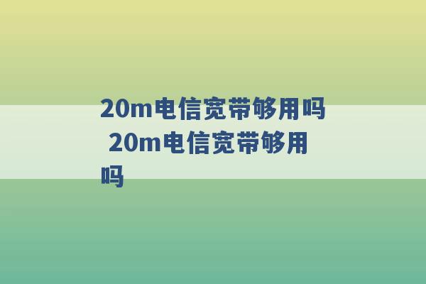 20m电信宽带够用吗 20m电信宽带够用吗 -第1张图片-电信联通移动号卡网