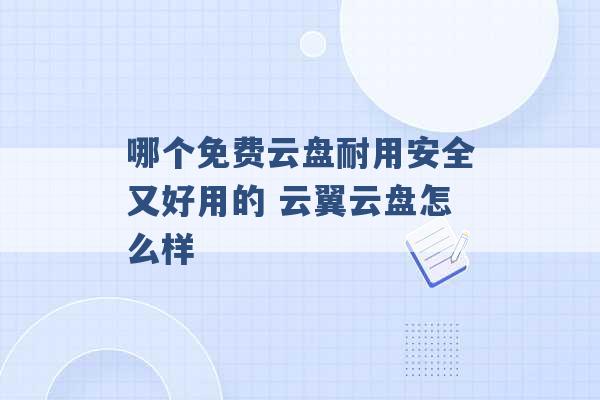 哪个免费云盘耐用安全又好用的 云翼云盘怎么样 -第1张图片-电信联通移动号卡网