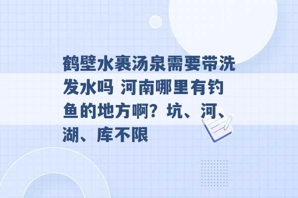 鹤壁水裹汤泉需要带洗发水吗 河南哪里有钓鱼的地方啊？坑、河、湖、库不限 -第1张图片-电信联通移动号卡网