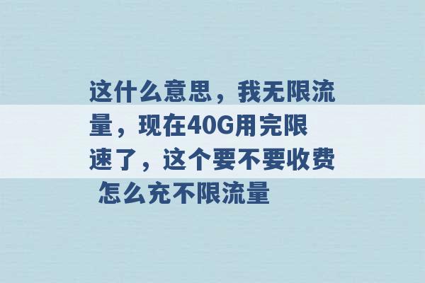 这什么意思，我无限流量，现在40G用完限速了，这个要不要收费 怎么充不限流量 -第1张图片-电信联通移动号卡网