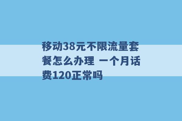 移动38元不限流量套餐怎么办理 一个月话费120正常吗 -第1张图片-电信联通移动号卡网