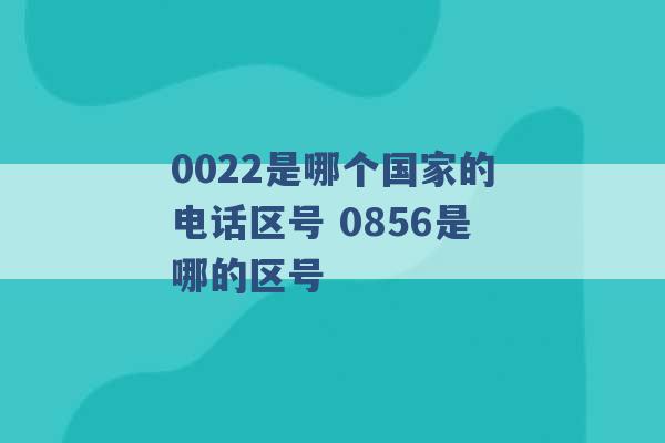 0022是哪个国家的电话区号 0856是哪的区号 -第1张图片-电信联通移动号卡网