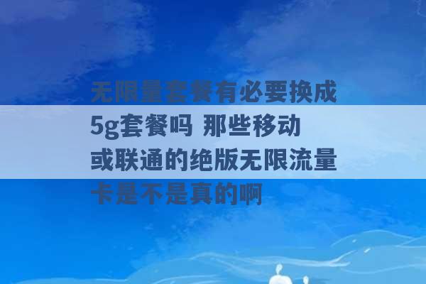 无限量套餐有必要换成5g套餐吗 那些移动或联通的绝版无限流量卡是不是真的啊 -第1张图片-电信联通移动号卡网