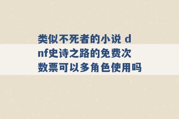 类似不死者的小说 dnf史诗之路的免费次数票可以多角色使用吗 -第1张图片-电信联通移动号卡网