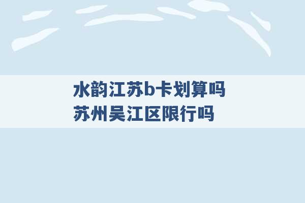 水韵江苏b卡划算吗 苏州吴江区限行吗 -第1张图片-电信联通移动号卡网