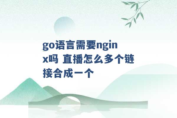 go语言需要nginx吗 直播怎么多个链接合成一个 -第1张图片-电信联通移动号卡网