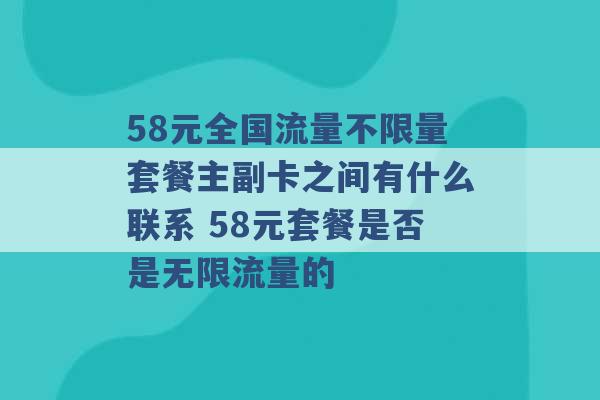 58元全国流量不限量套餐主副卡之间有什么联系 58元套餐是否是无限流量的 -第1张图片-电信联通移动号卡网