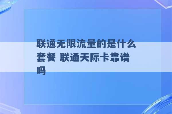 联通无限流量的是什么套餐 联通天际卡靠谱吗 -第1张图片-电信联通移动号卡网