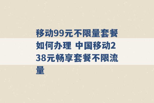 移动99元不限量套餐如何办理 中国移动238元畅享套餐不限流量 -第1张图片-电信联通移动号卡网