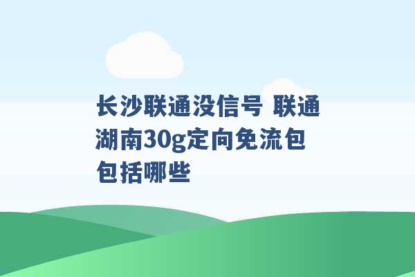 长沙联通没信号 联通湖南30g定向免流包包括哪些 -第1张图片-电信联通移动号卡网