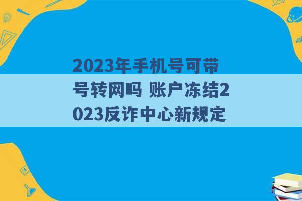 2023年手机号可带号转网吗 账户冻结2023反诈中心新规定 -第1张图片-电信联通移动号卡网