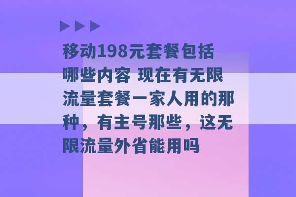 移动198元套餐包括哪些内容 现在有无限流量套餐一家人用的那种，有主号那些，这无限流量外省能用吗 -第1张图片-电信联通移动号卡网