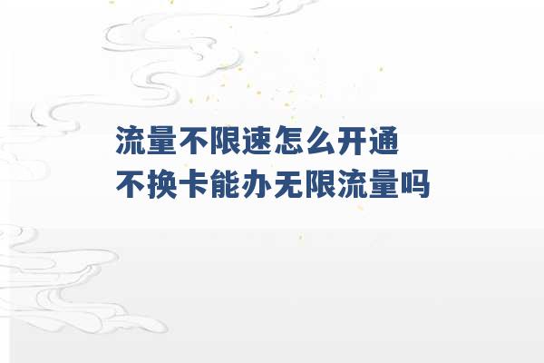 流量不限速怎么开通 不换卡能办无限流量吗 -第1张图片-电信联通移动号卡网