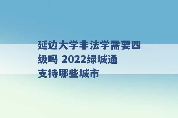 延边大学非法学需要四级吗 2022绿城通支持哪些城市 -第1张图片-电信联通移动号卡网