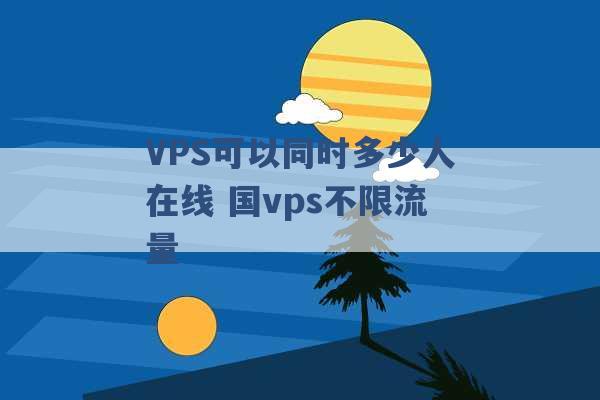 VPS可以同时多少人在线 国vps不限流量 -第1张图片-电信联通移动号卡网