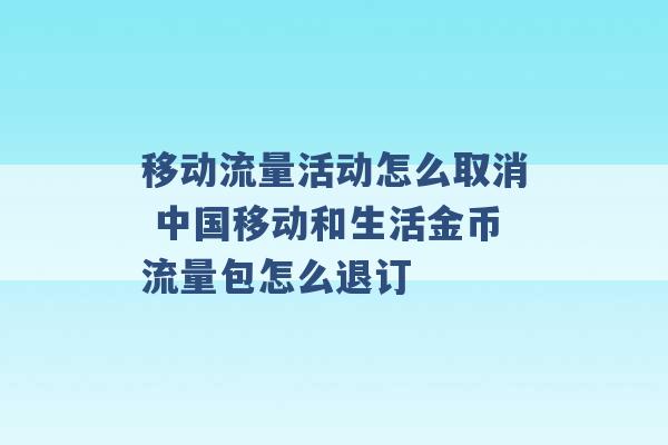 移动流量活动怎么取消 中国移动和生活金币流量包怎么退订 -第1张图片-电信联通移动号卡网