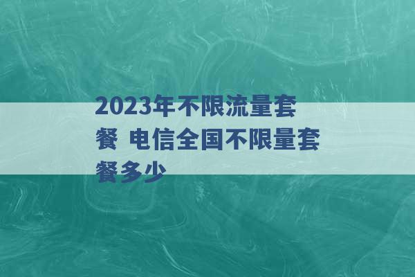 2023年不限流量套餐 电信全国不限量套餐多少 -第1张图片-电信联通移动号卡网