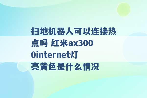 扫地机器人可以连接热点吗 红米ax3000internet灯亮黄色是什么情况 -第1张图片-电信联通移动号卡网