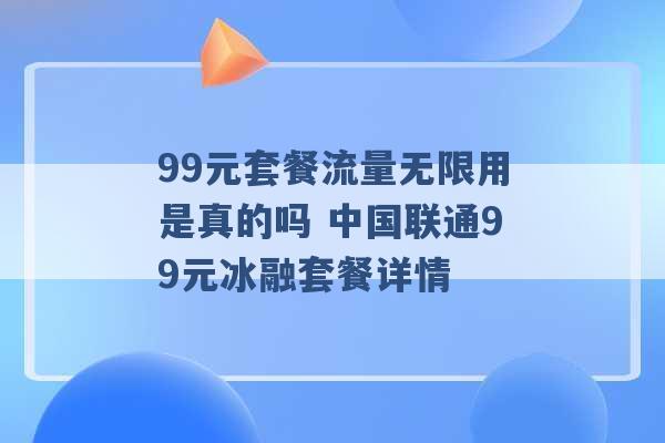 99元套餐流量无限用是真的吗 中国联通99元冰融套餐详情 -第1张图片-电信联通移动号卡网