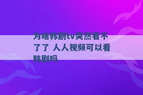 为啥韩剧tv突然看不了了 人人视频可以看韩剧吗 -第1张图片-电信联通移动号卡网