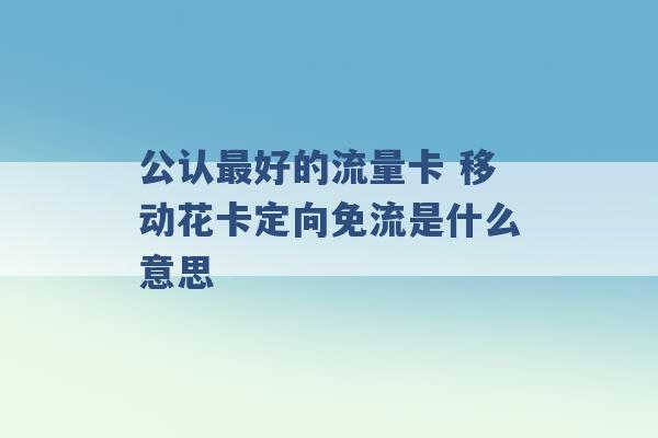 公认最好的流量卡 移动花卡定向免流是什么意思 -第1张图片-电信联通移动号卡网