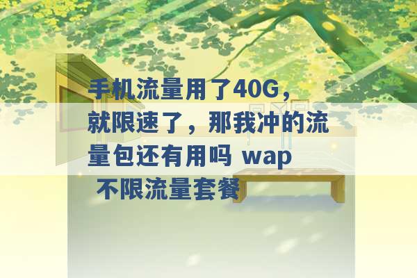 手机流量用了40G，就限速了，那我冲的流量包还有用吗 wap 不限流量套餐 -第1张图片-电信联通移动号卡网