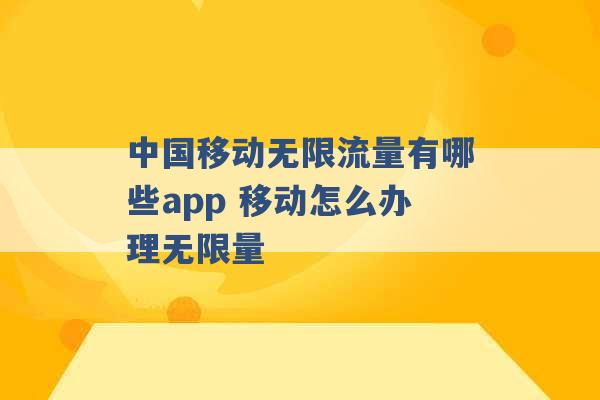 中国移动无限流量有哪些app 移动怎么办理无限量 -第1张图片-电信联通移动号卡网