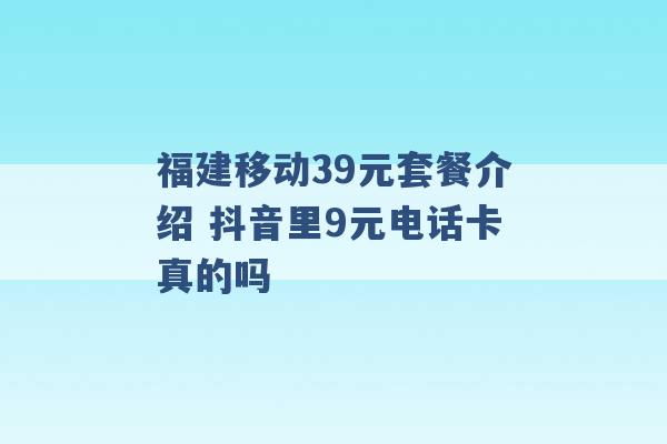 福建移动39元套餐介绍 抖音里9元电话卡真的吗 -第1张图片-电信联通移动号卡网