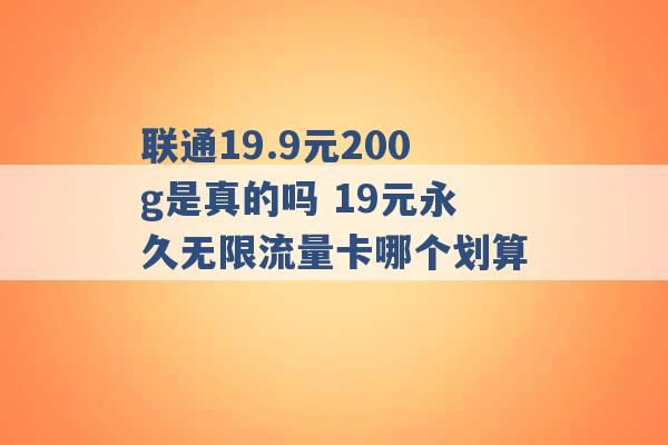 联通19.9元200g是真的吗 19元永久无限流量卡哪个划算 -第1张图片-电信联通移动号卡网