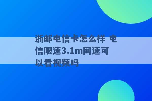 浙邮电信卡怎么样 电信限速3.1m网速可以看视频吗 -第1张图片-电信联通移动号卡网