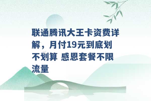 联通腾讯大王卡资费详解，月付19元到底划不划算 感恩套餐不限流量 -第1张图片-电信联通移动号卡网