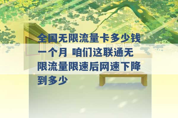 全国无限流量卡多少钱一个月 咱们这联通无限流量限速后网速下降到多少 -第1张图片-电信联通移动号卡网