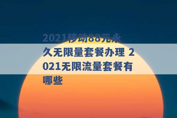 2021移动88元永久无限量套餐办理 2021无限流量套餐有哪些 -第1张图片-电信联通移动号卡网