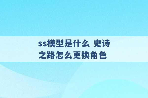 ss模型是什么 史诗之路怎么更换角色 -第1张图片-电信联通移动号卡网