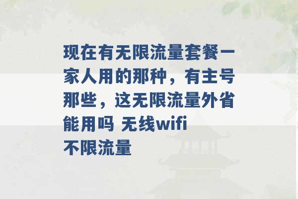 现在有无限流量套餐一家人用的那种，有主号那些，这无限流量外省能用吗 无线wifi不限流量 -第1张图片-电信联通移动号卡网