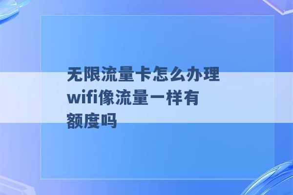 无限流量卡怎么办理 wifi像流量一样有额度吗 -第1张图片-电信联通移动号卡网