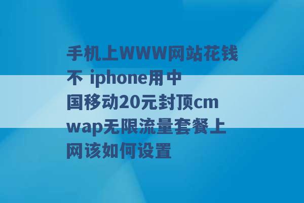 手机上WWW网站花钱不 iphone用中国移动20元封顶cmwap无限流量套餐上网该如何设置 -第1张图片-电信联通移动号卡网