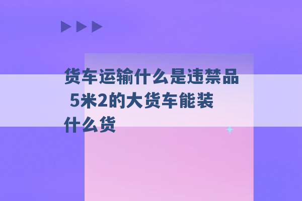 货车运输什么是违禁品 5米2的大货车能装什么货 -第1张图片-电信联通移动号卡网