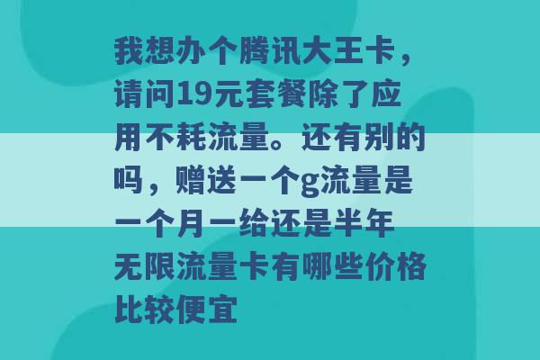 我想办个腾讯大王卡，请问19元套餐除了应用不耗流量。还有别的吗，赠送一个g流量是一个月一给还是半年 无限流量卡有哪些价格比较便宜 -第1张图片-电信联通移动号卡网