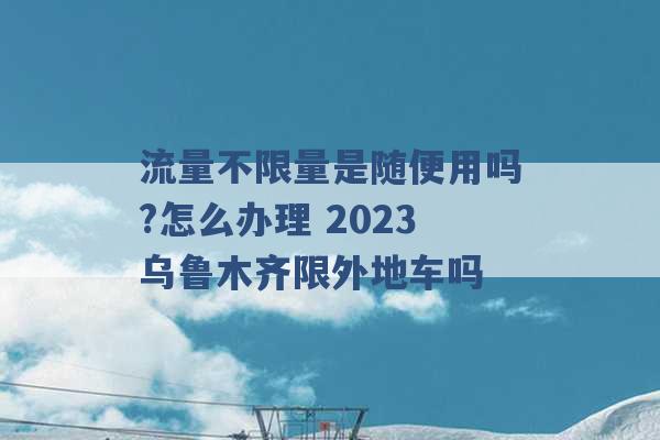 流量不限量是随便用吗?怎么办理 2023乌鲁木齐限外地车吗 -第1张图片-电信联通移动号卡网