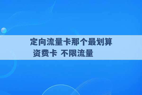 定向流量卡那个最划算 资费卡 不限流量 -第1张图片-电信联通移动号卡网