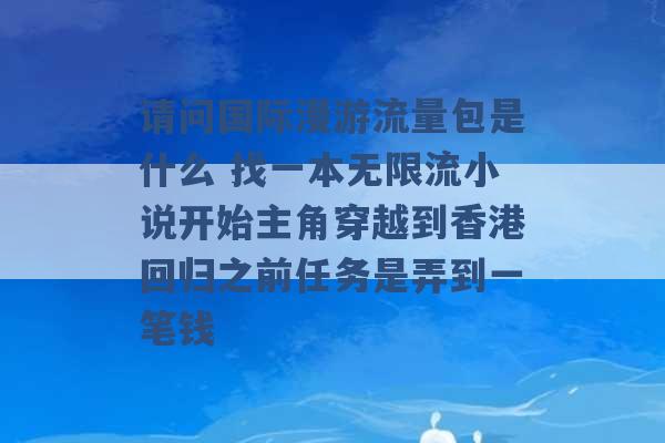 请问国际漫游流量包是什么 找一本无限流小说开始主角穿越到香港回归之前任务是弄到一笔钱 -第1张图片-电信联通移动号卡网