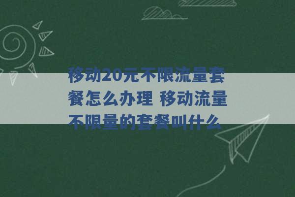 移动20元不限流量套餐怎么办理 移动流量不限量的套餐叫什么 -第1张图片-电信联通移动号卡网