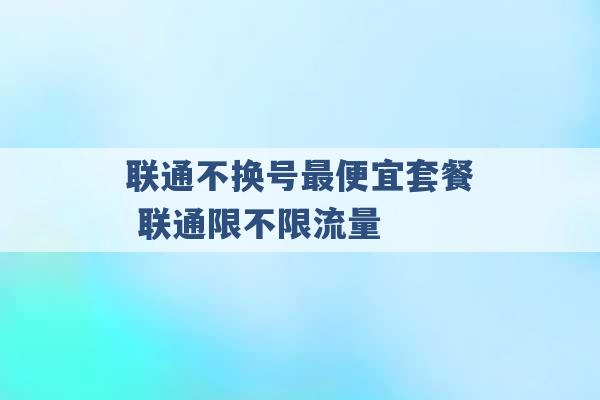 联通不换号最便宜套餐 联通限不限流量 -第1张图片-电信联通移动号卡网