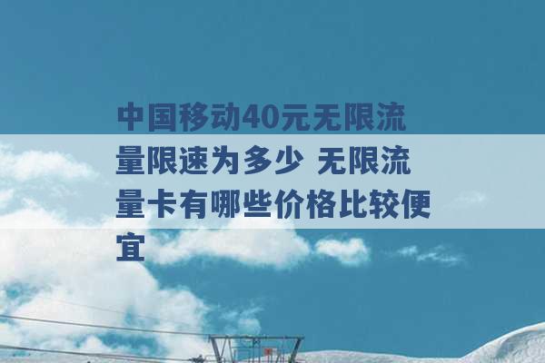 中国移动40元无限流量限速为多少 无限流量卡有哪些价格比较便宜 -第1张图片-电信联通移动号卡网