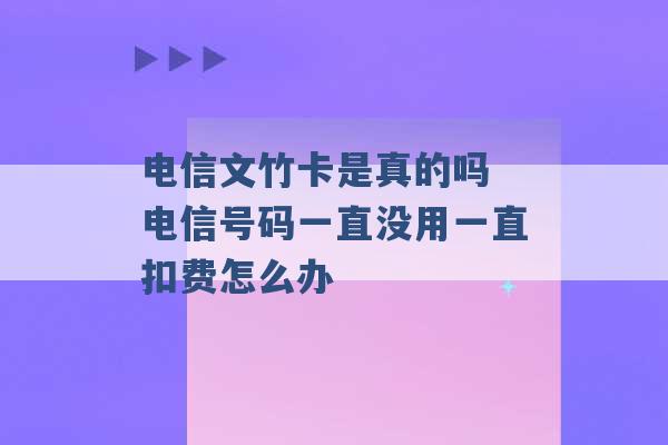 电信文竹卡是真的吗 电信号码一直没用一直扣费怎么办 -第1张图片-电信联通移动号卡网