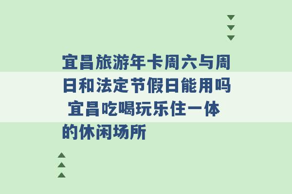 宜昌旅游年卡周六与周日和法定节假日能用吗 宜昌吃喝玩乐住一体的休闲场所 -第1张图片-电信联通移动号卡网