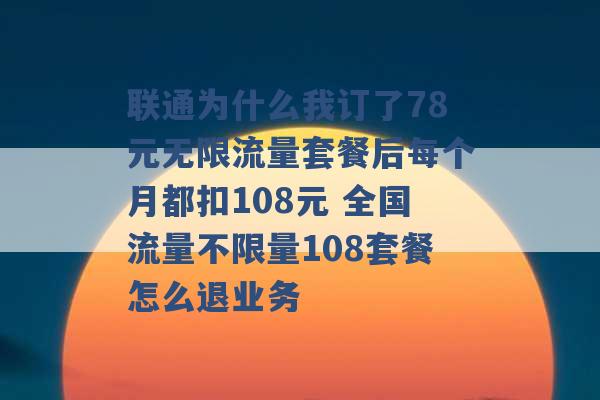 联通为什么我订了78元无限流量套餐后每个月都扣108元 全国流量不限量108套餐怎么退业务 -第1张图片-电信联通移动号卡网