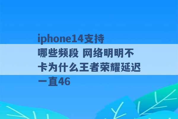 iphone14支持哪些频段 网络明明不卡为什么王者荣耀延迟一直46 -第1张图片-电信联通移动号卡网